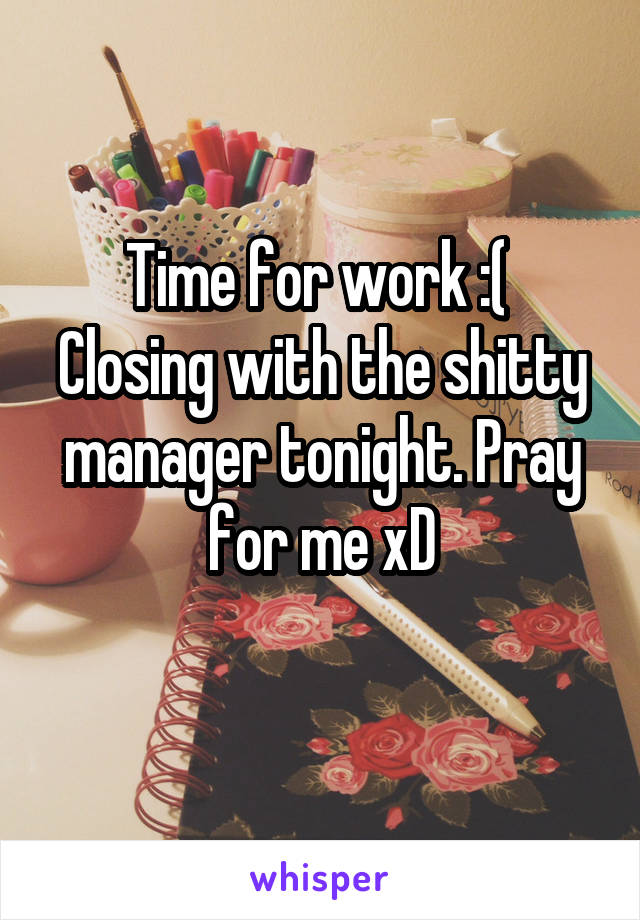 Time for work :( 
Closing with the shitty manager tonight. Pray for me xD
