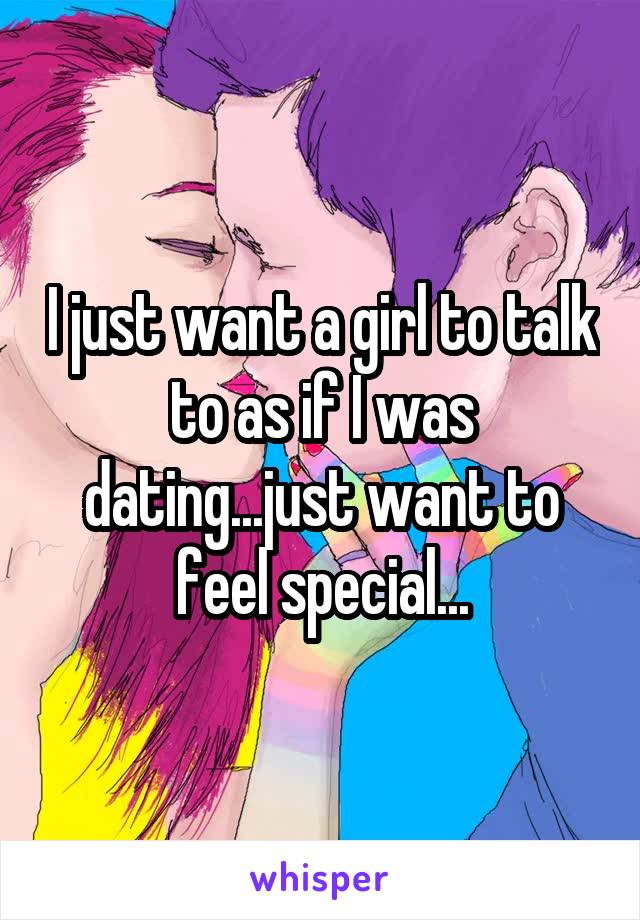 I just want a girl to talk to as if I was dating...just want to feel special...