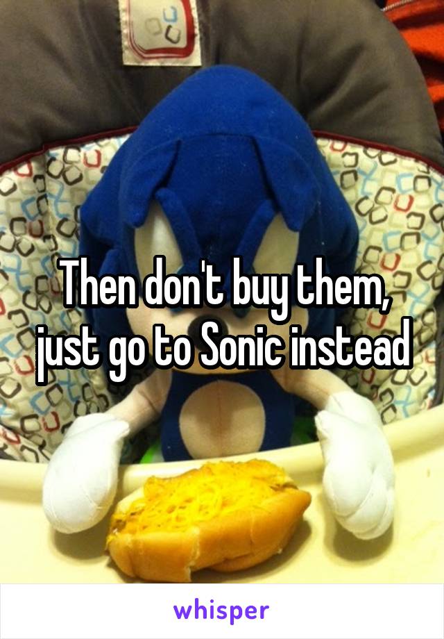 Then don't buy them, just go to Sonic instead