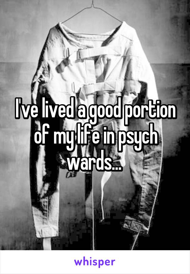 I've lived a good portion of my life in psych wards... 