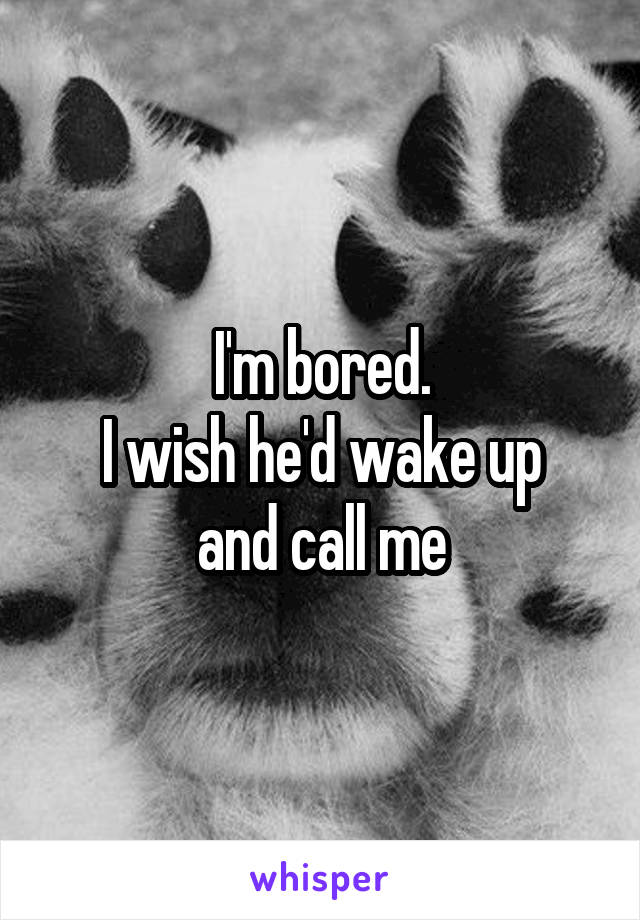 I'm bored.
I wish he'd wake up and call me