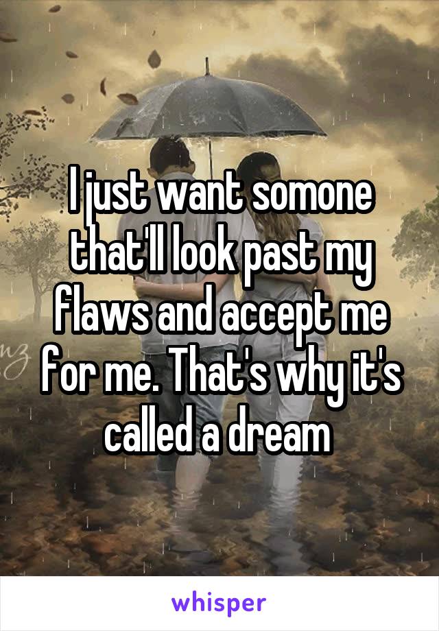 I just want somone that'll look past my flaws and accept me for me. That's why it's called a dream 