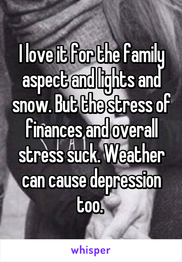 I love it for the family aspect and lights and snow. But the stress of finances and overall stress suck. Weather can cause depression too. 