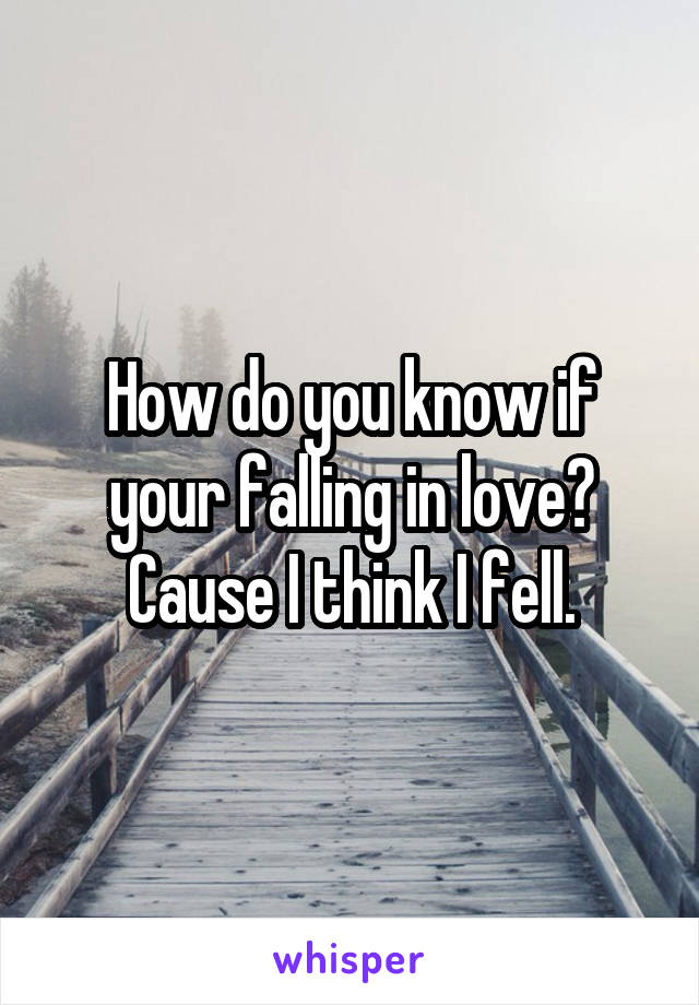 How do you know if your falling in love? Cause I think I fell.