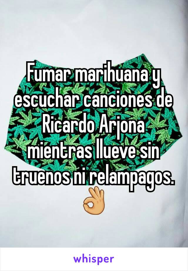 Fumar marihuana y escuchar canciones de Ricardo Arjona mientras llueve sin truenos ni relampagos. 👌