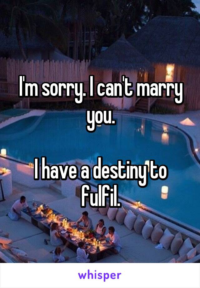 I'm sorry. I can't marry you.

I have a destiny to fulfil.