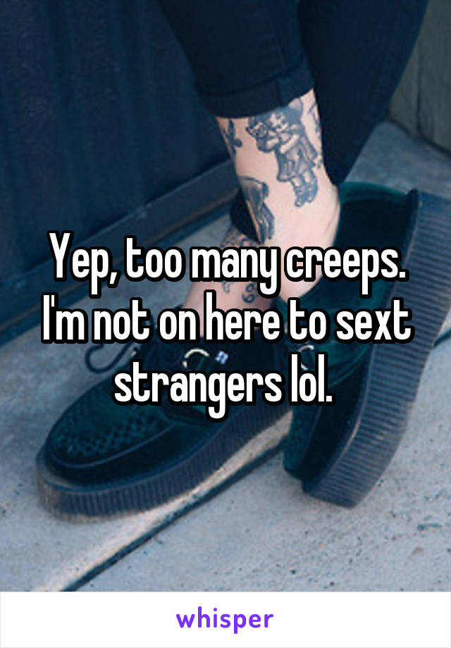 Yep, too many creeps. I'm not on here to sext strangers lol. 