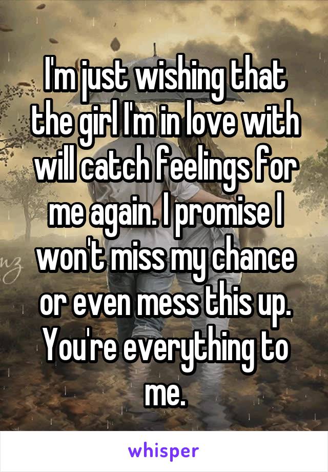 I'm just wishing that the girl I'm in love with will catch feelings for me again. I promise I won't miss my chance or even mess this up. You're everything to me.