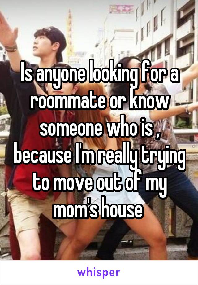 Is anyone looking for a roommate or know someone who is , because I'm really trying to move out of my mom's house 