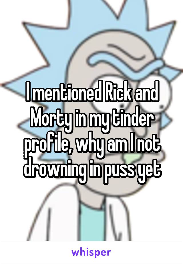 I mentioned Rick and Morty in my tinder profile, why am I not drowning in puss yet