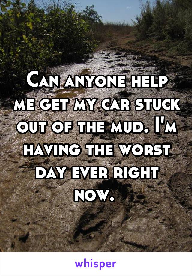 Can anyone help me get my car stuck out of the mud. I'm having the worst day ever right now. 