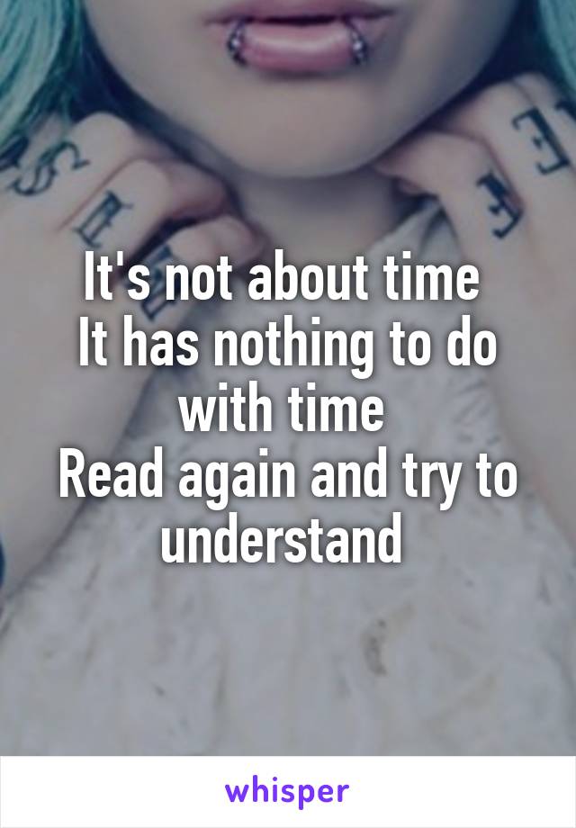 It's not about time 
It has nothing to do with time 
Read again and try to understand 