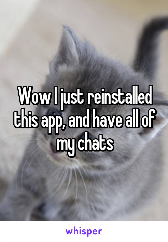 Wow I just reinstalled this app, and have all of my chats