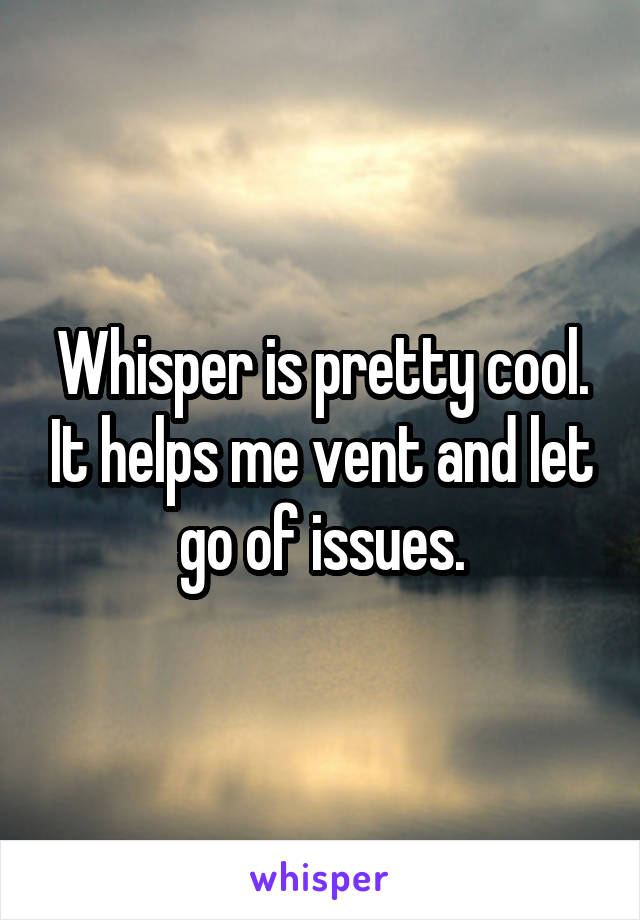 Whisper is pretty cool. It helps me vent and let go of issues.