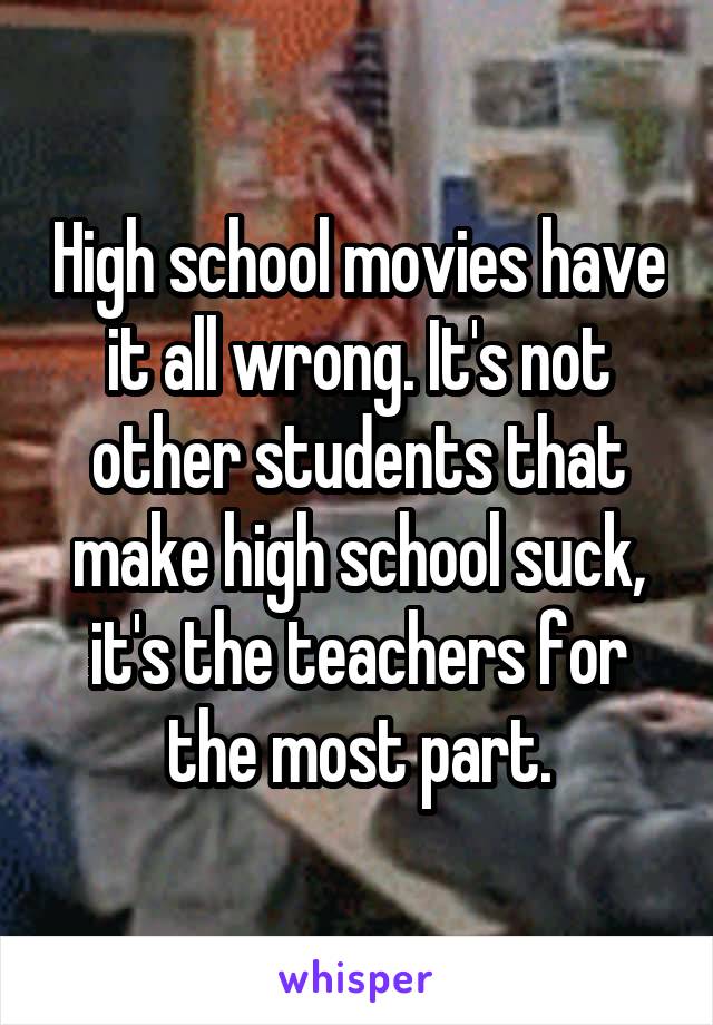 High school movies have it all wrong. It's not other students that make high school suck, it's the teachers for the most part.