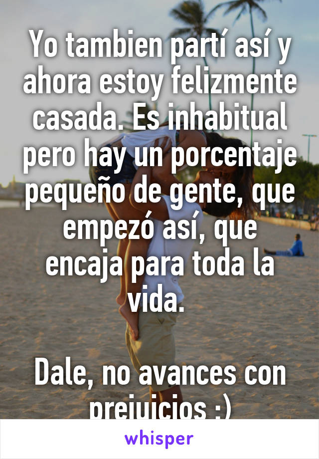 Yo tambien partí así y ahora estoy felizmente casada. Es inhabitual pero hay un porcentaje pequeño de gente, que empezó así, que encaja para toda la vida. 

Dale, no avances con prejuicios :)