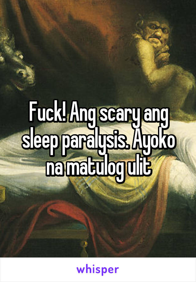 Fuck! Ang scary ang sleep paralysis. Ayoko na matulog ulit