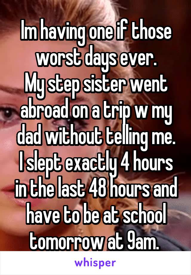 Im having one if those worst days ever.
My step sister went abroad on a trip w my dad without telling me.
I slept exactly 4 hours in the last 48 hours and have to be at school tomorrow at 9am. 