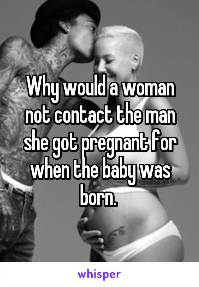 Why would a woman not contact the man she got pregnant for when the baby was born. 