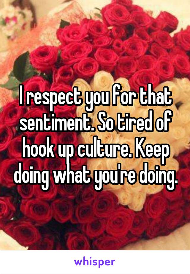 I respect you for that sentiment. So tired of hook up culture. Keep doing what you're doing.