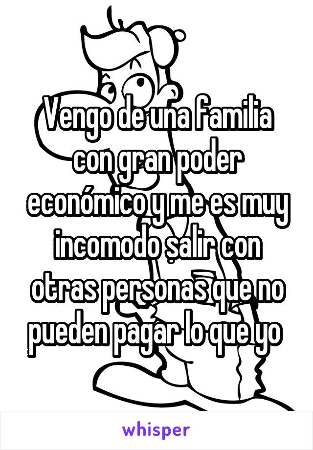 Vengo de una familia con gran poder económico y me es muy incomodo salir con otras personas que no pueden pagar lo que yo 