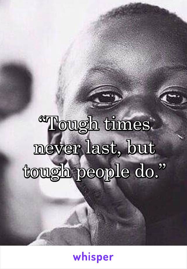 
“Tough times never last, but tough people do.”