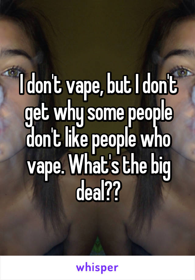 I don't vape, but I don't get why some people don't like people who vape. What's the big deal??