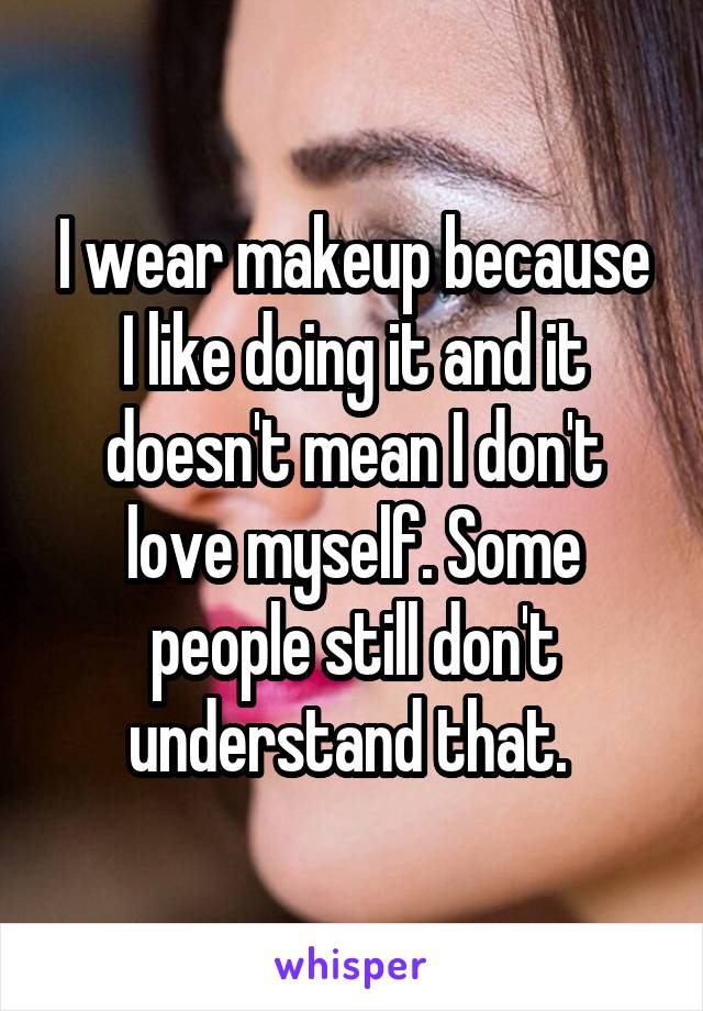 I wear makeup because I like doing it and it doesn't mean I don't love myself. Some people still don't understand that. 