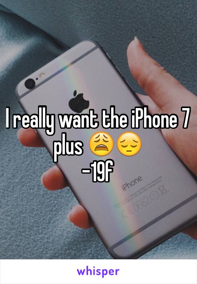 I really want the iPhone 7 plus 😩😔 
-19f