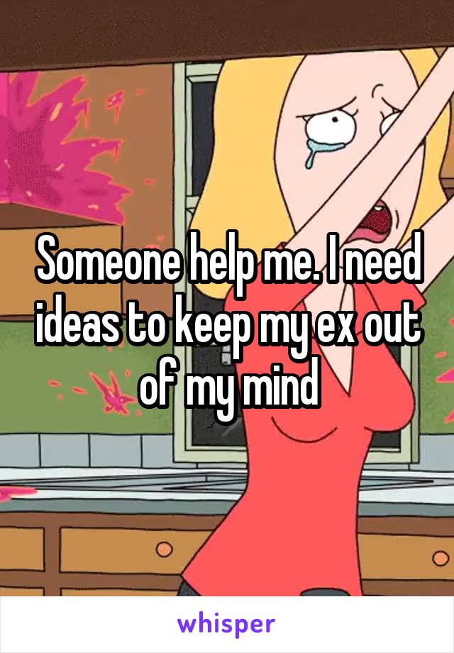 Someone help me. I need ideas to keep my ex out of my mind