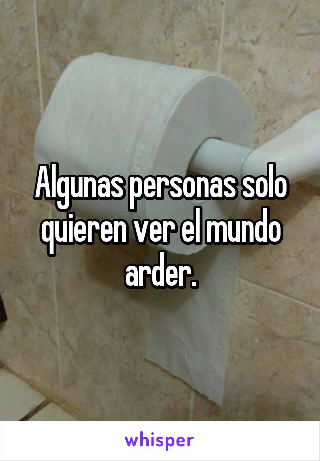 Algunas personas solo quieren ver el mundo arder.