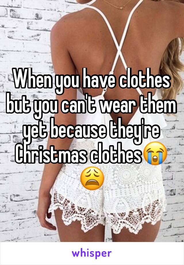 When you have clothes but you can't wear them yet because they're Christmas clothes😭😩