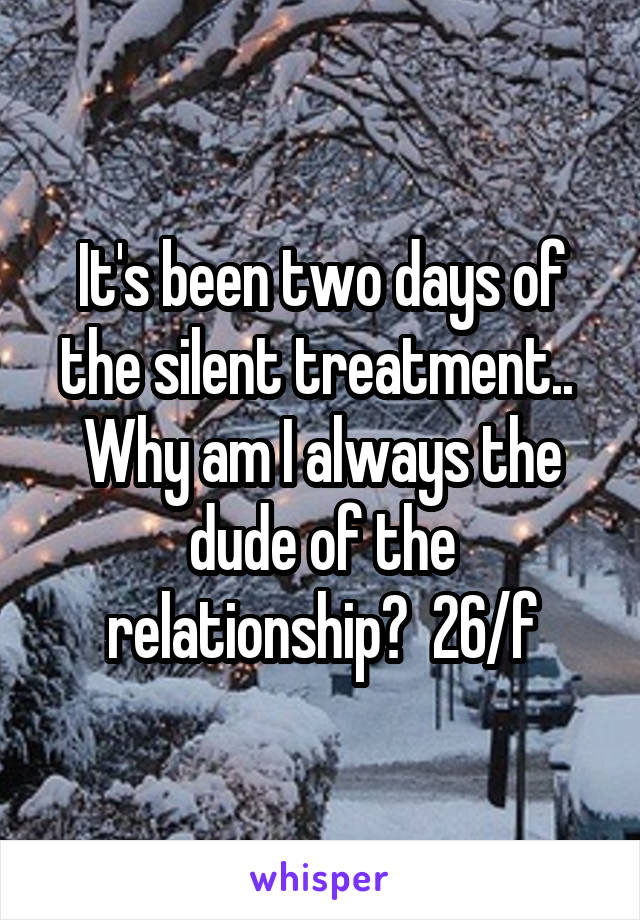 It's been two days of the silent treatment..  Why am I always the dude of the relationship?  26/f