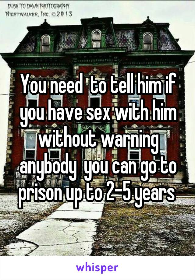 You need  to tell him if you have sex with him without warning anybody  you can go to prison up to 2-5 years 