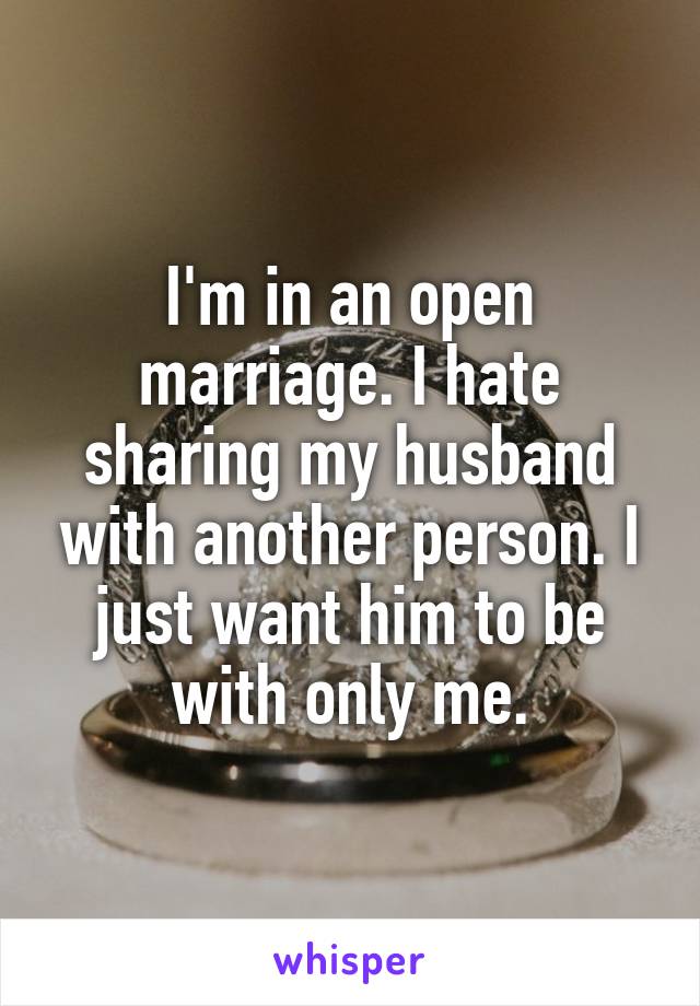 I'm in an open marriage. I hate sharing my husband with another person. I just want him to be with only me.