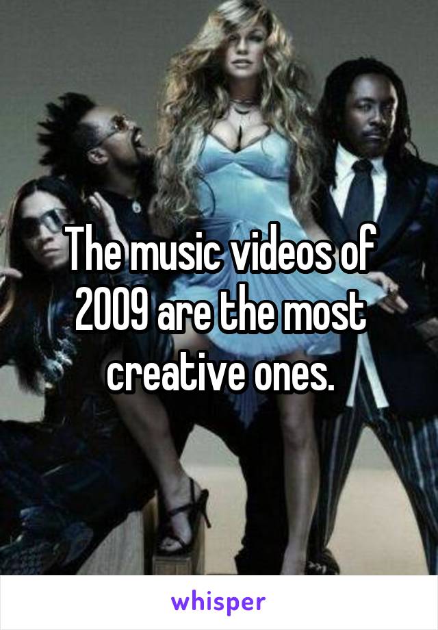 The music videos of 2009 are the most creative ones.