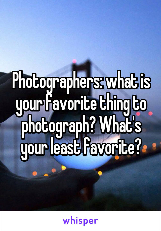 Photographers: what is your favorite thing to photograph? What's your least favorite?