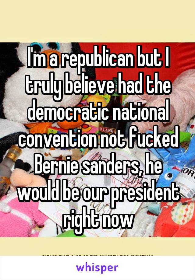 I'm a republican but I truly believe had the democratic national convention not fucked Bernie sanders, he would be our president right now