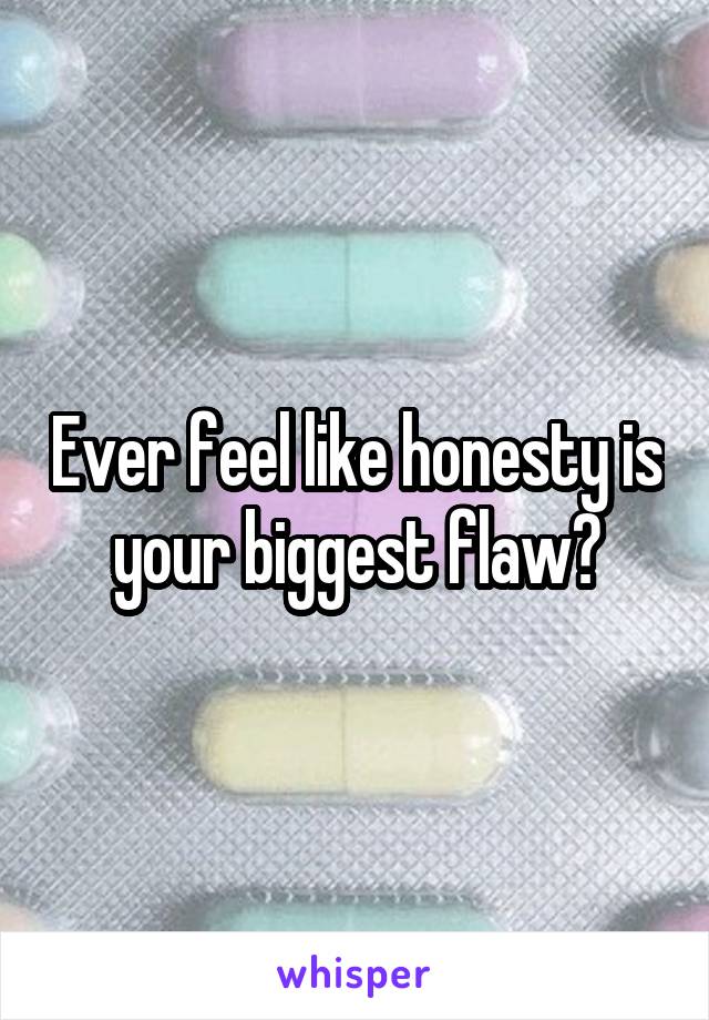 Ever feel like honesty is your biggest flaw?