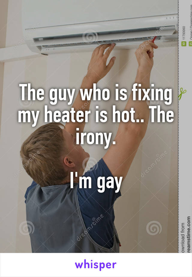 The guy who is fixing my heater is hot.. The irony.

I'm gay