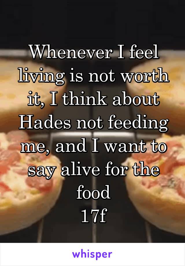 Whenever I feel living is not worth it, I think about Hades not feeding me, and I want to say alive for the food
17f