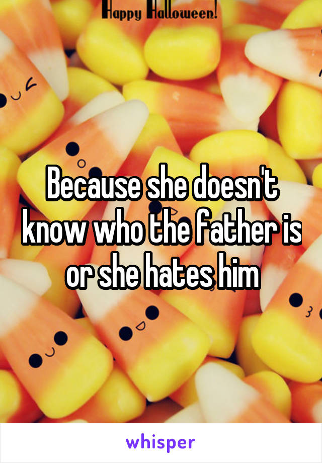 Because she doesn't know who the father is or she hates him