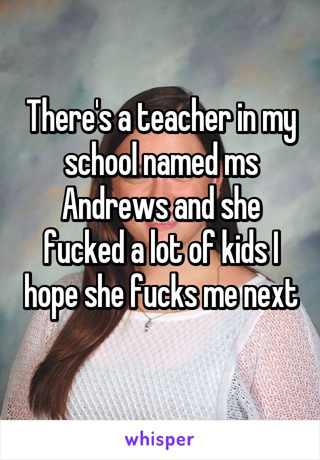 There's a teacher in my school named ms Andrews and she fucked a lot of kids I hope she fucks me next 