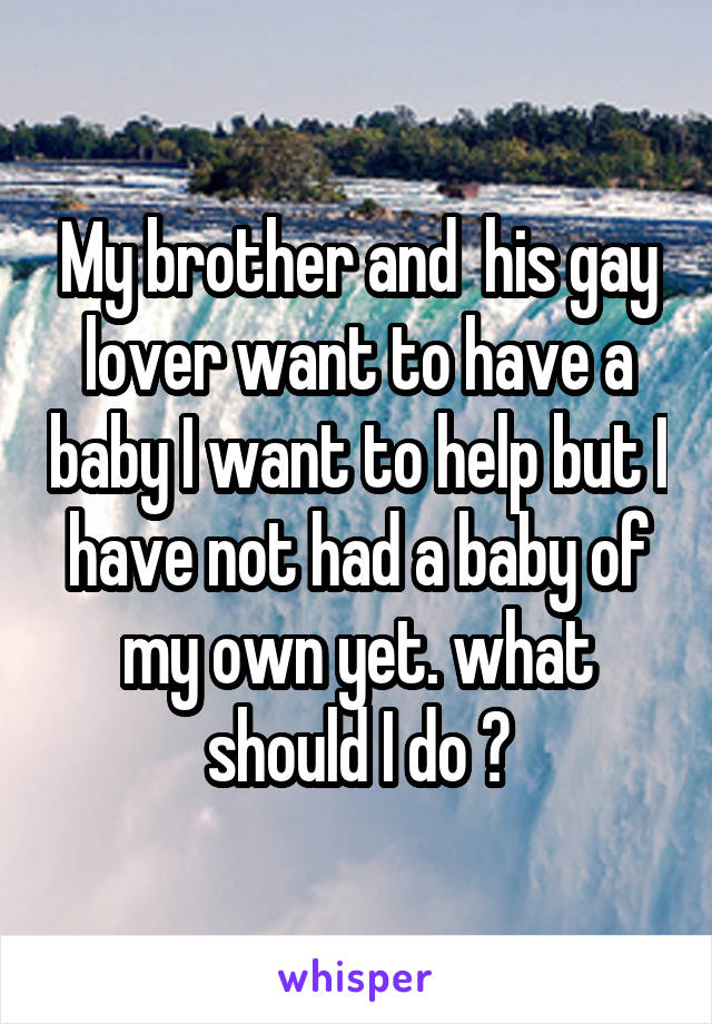 My brother and  his gay lover want to have a baby I want to help but I have not had a baby of my own yet. what should I do ?