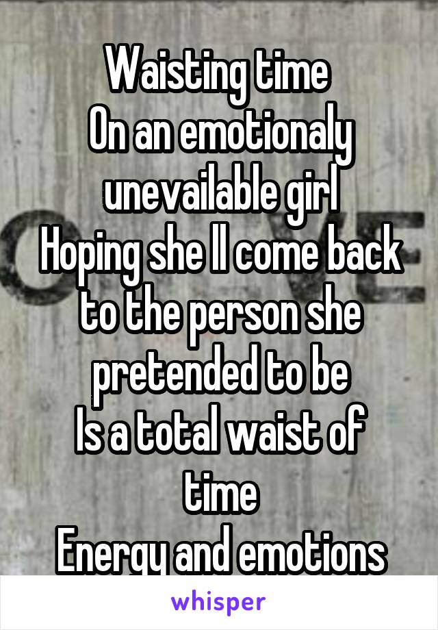 Waisting time 
On an emotionaly unevailable girl
Hoping she ll come back to the person she pretended to be
Is a total waist of time
Energy and emotions