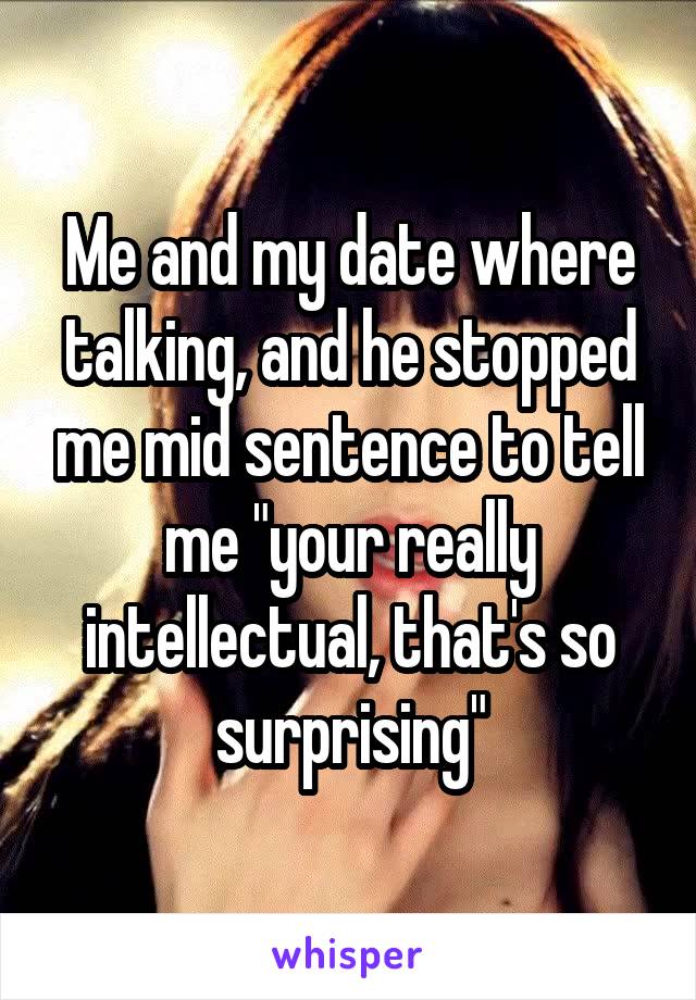 Me and my date where talking, and he stopped me mid sentence to tell me "your really intellectual, that's so surprising"