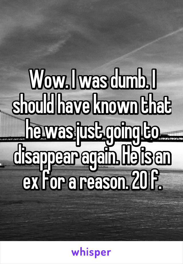 Wow. I was dumb. I should have known that he was just going to disappear again. He is an ex for a reason. 20 f.