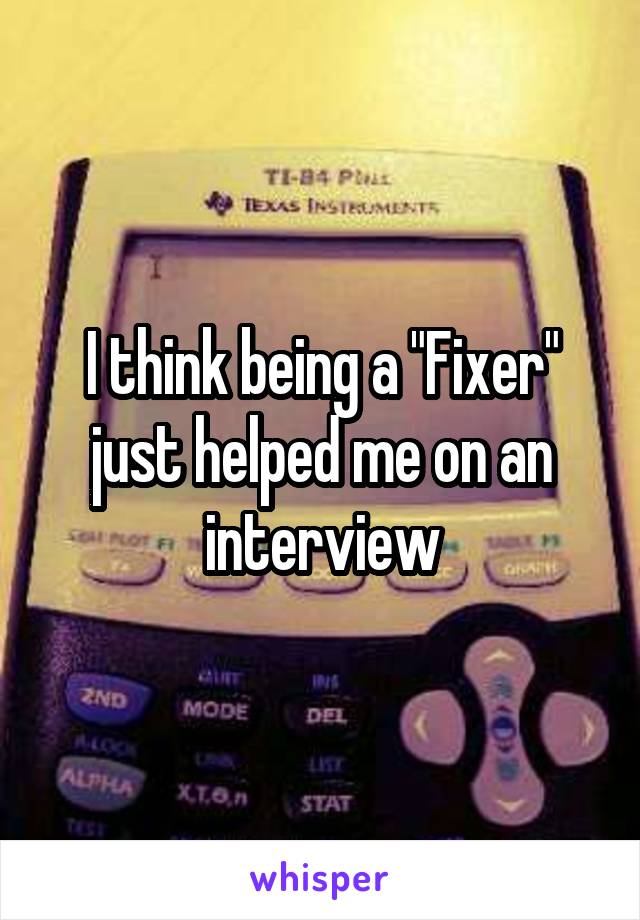 I think being a "Fixer" just helped me on an interview