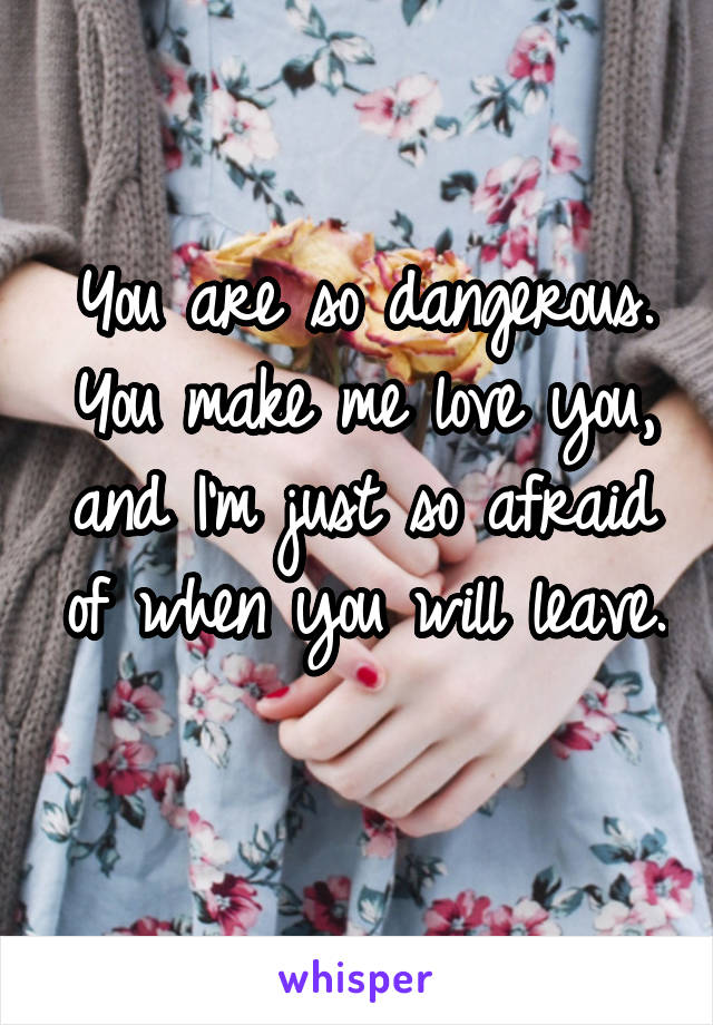 You are so dangerous.
You make me love you, and I'm just so afraid of when you will leave. 