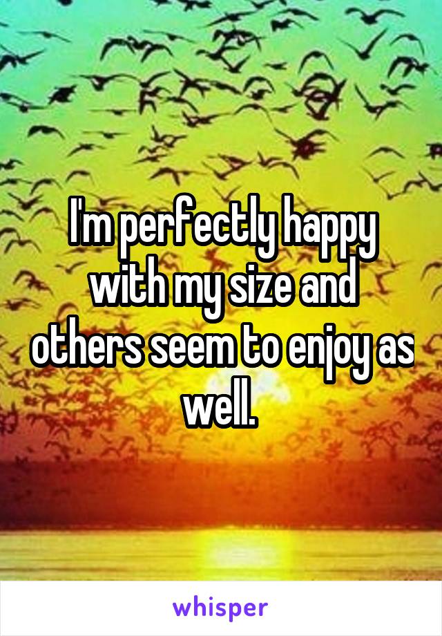 I'm perfectly happy with my size and others seem to enjoy as well. 